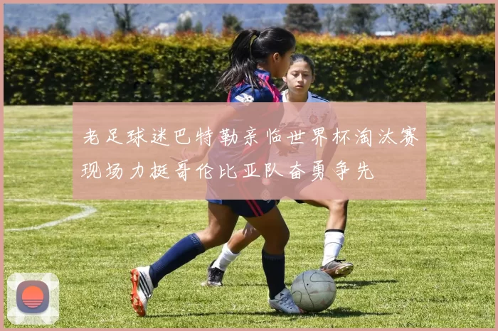 老足球迷巴特勒亲临世界杯淘汰赛现场力挺哥伦比亚队奋勇争先