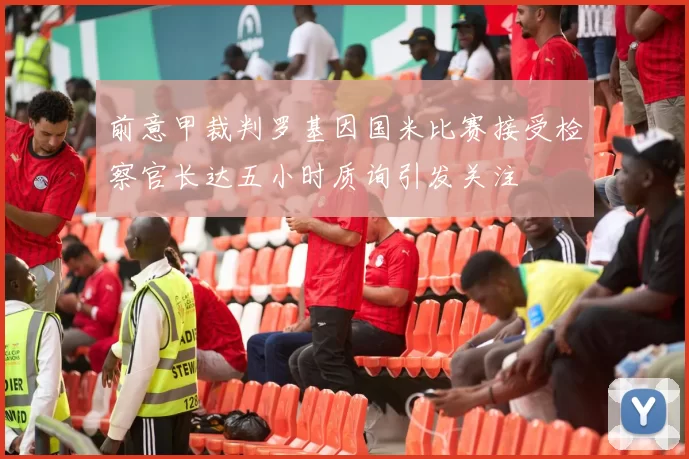 前意甲裁判罗基因国米比赛接受检察官长达五小时质询引发关注